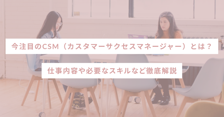 今注目のCSM（カスタマーサクセスマネージャー）とは？仕事内容や必要なスキルなど徹底解説