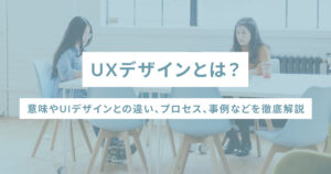 UXデザインとは？意味やUIデザインとの違い、プロセス、事例などを徹底解説