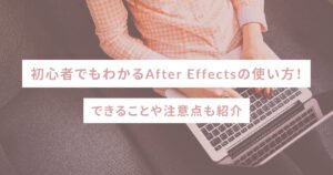 初心者でもわかるAfter Effectsの使い方！できることや注意点も紹介