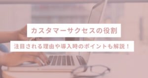 カスタマーサクセスの役割 - 注目される理由や導入時のポイントも解説