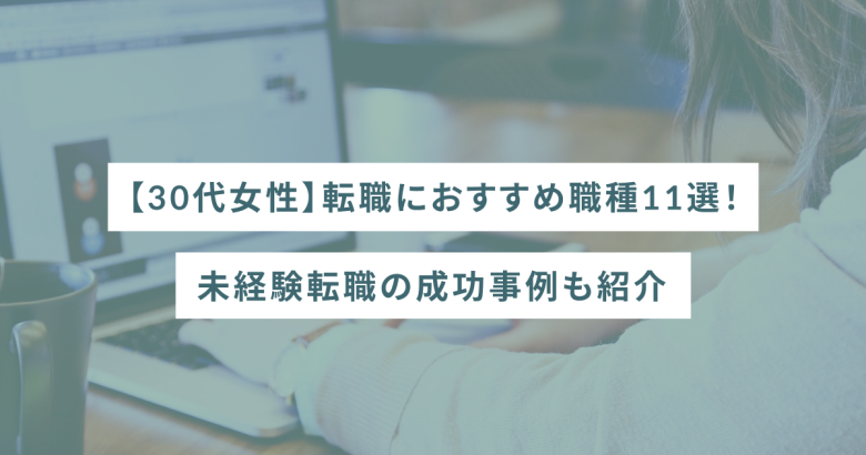 【30代女性】転職におすすめ職種11選！未経験転職の成功事例も紹介