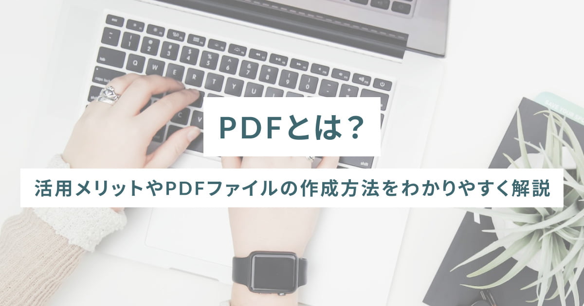 PDFとは？活用メリットやPDFファイルの作成方法をわかりやすく解説