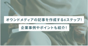 オウンドメディアの記事を作成する6ステップ！企業事例やポイントも紹介
