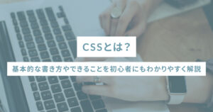 CSSとは？基本的な書き方やできることを初心者にもわかりやすく解説