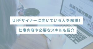 UIデザイナーに向いている人を解説！仕事内容や必要なスキルも紹介