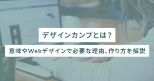 デザインカンプとは？意味やWebデザインで必要な理由、作り方を解説