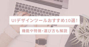 UIデザインツールおすすめ10選！機能や特徴・選び方も解説