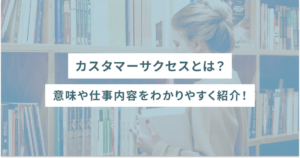 カスタマーサクセスとは？意味や仕事内容をわかりやすく紹介！