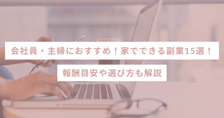 会社員・主婦におすすめ！家でできる副業15選｜報酬目安や選び方も解説