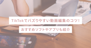 TikTokでバズりやすい動画編集のコツ!おすすめソフトやアプリも紹介