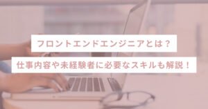 フロントエンドエンジニアとは？仕事内容や未経験者に必要なスキルも解説！