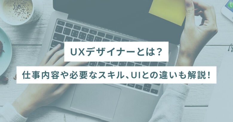 UXデザイナーとは？仕事内容や必要なスキル、UIとの違いも解説！