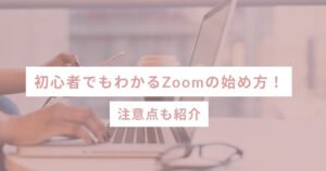 初心者でもわかるZoomの始め方！注意点も紹介