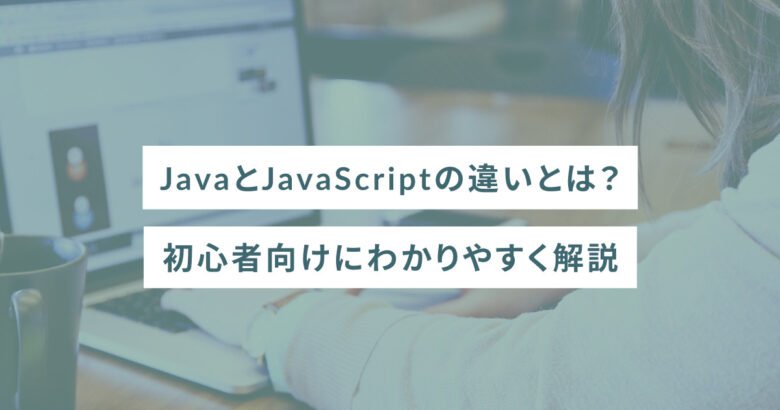 JavaとJavaScriptの違いとは？初心者向けにわかりやすく解説