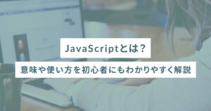 JavaScriptとは？意味や使い方を初心者にもわかりやすく解説