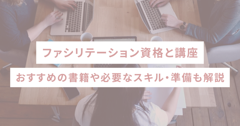 ファシリテーション資格と講座｜おすすめの書籍や必要なスキル・準備も解説