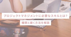 プロジェクトマネジメントに必要なスキルとは？ 種類と磨く方法を解説