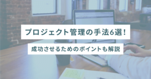 プロジェクト管理の手法6選！成功させるためのポイントも解説