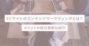 ECサイトのコンテンツマーケティングとは？メリットや成功事例も紹介