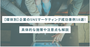 【媒体別】企業のSNSマーケティング成功事例18選!具体的な施策や注意点も解説