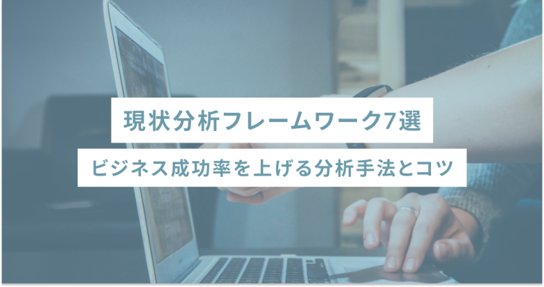 現状分析フレームワーク7選｜ビジネス成功率を上げる分析手法とコツ
