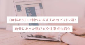 【無料あり】3D制作におすすめのソフト7選！自分にあった選び方や注意点も紹介