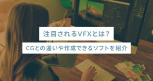 注目されるVFXとは？CGとの違いや作成できるソフトを紹介