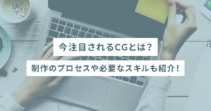 今注目されるCGとは？制作のプロセスや必要なスキルも紹介！