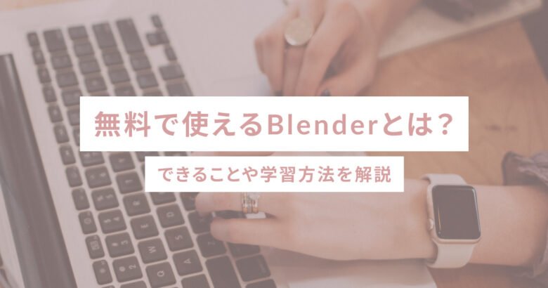 無料で使えるBlenderとは？できることや学習方法を解説