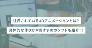 注目されている3Dアニメーションとは？具体的な作り方やおすすめのソフトも紹介！