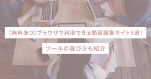 【無料あり】ブラウザで利用できる動画編集サイト5選！ツールの選び方も紹介