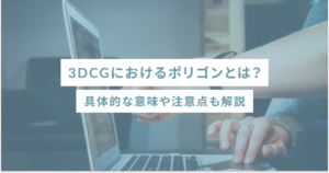 3DCGにおけるポリゴンとは？具体的な意味や注意点も解説