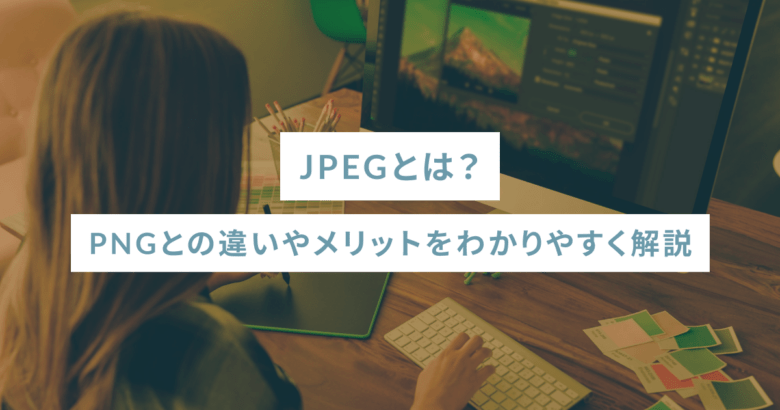JPEGとは？PNGとの違いやメリットをわかりやすく解説