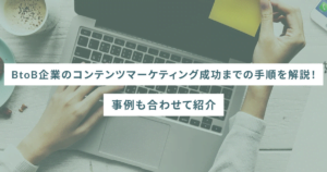 BtoB企業のコンテンツマーケティング成功までの手順を解説！事例も合わせて紹介