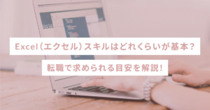 Excel（エクセル）スキルはどれくらいが基本？転職で求められる目安を解説！