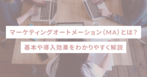 マーケティングオートメーション（MA）とは？基本や導入効果をわかりやすく解説