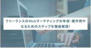 フリーランスのWebマーケティングの年収・案件例やなるためのステップを徹底解説！