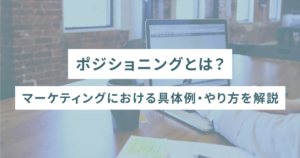 ポジショニングとは？マーケティングにおける具体例・やり方を解説