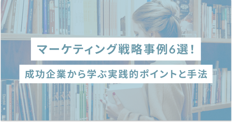 マーケティング戦略事例6選！成功企業から学ぶ実践的ポイントと手法