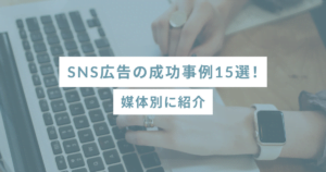 SNS広告の成功事例15選！媒体別に紹介