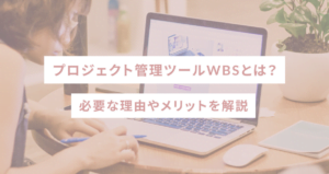 プロジェクト管理ツールWBSとは？必要な理由やメリットを解説