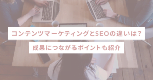 コンテンツマーケティングとSEOの違いは？具成果につながるポイントまで紹介