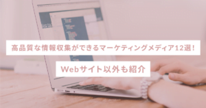 高品質な情報収集ができるマーケティングメディア12選！Webサイト以外も紹介