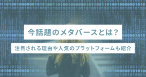 今話題のメタバースとは？注目される理由や人気のプラットフォームも紹介