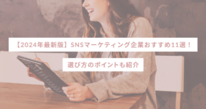 【2024年最新版】SNSマーケティング企業おすすめ11選!選び方のポイントも紹介