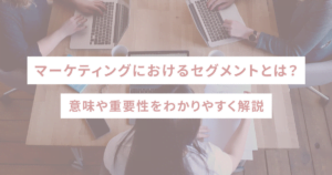 マーケティングにおけるセグメントとは？意味や重要性をわかりやすく解説