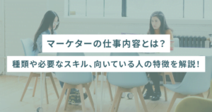 マーケターの仕事内容とは？種類や必要なスキル、向いている人の特徴を解説！