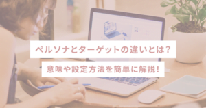 ペルソナとターゲットの違いとは？意味や設定方法を簡単に解説！