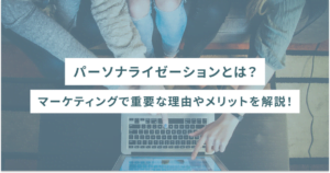 パーソナライゼーションとは？マーケティングで重要な理由やメリットを解説！