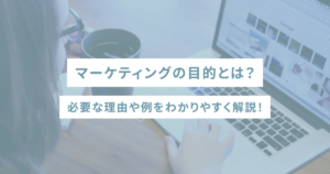 マーケティングの目的とは？必要な理由や例をわかりやすく解説！